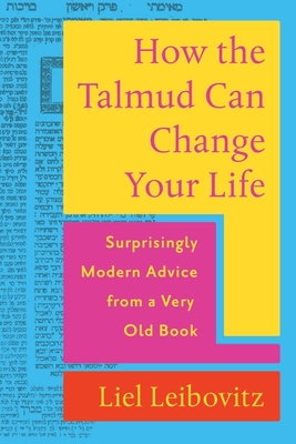 How the Talmud Can Change Your Life: Surprisingly Modern Advice from a Very Old Book - Leibovitz, Liel