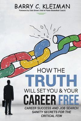 How the TRUTH Will Set You & Your Career Free: Career Success and Job Search Sanity For The Critical Few - Brown, Dale (Foreword by), and Kleiman, Barry C
