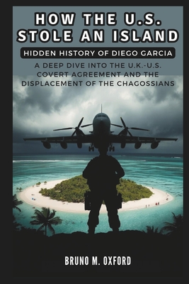 How the U.S. Stole an Island: Hidden History of Diego Garcia: A Deep Dive into the U.K.-U.S. Covert Agreement and the Displacement of the Chagossians - Co Publication, Cuqi And, and M Oxford, Bruno