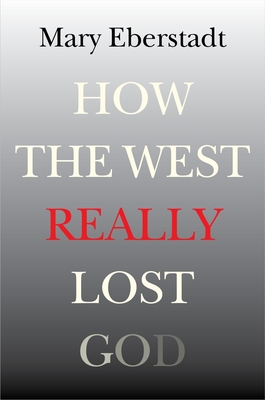 How the West Really Lost God: A New Theory of Secularization - Eberstadt, Mary