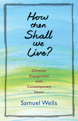 How Then Shall We Live?: Christian Engagement with Contemporary Issues - Wells, Samuel