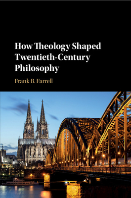 How Theology Shaped Twentieth-Century Philosophy - Farrell, Frank B.