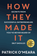 How They Made It: Secrets from Successful Entrepreneurs You've Never Heard of (But Should)