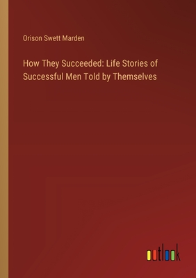 How They Succeeded: Life Stories of Successful Men Told by Themselves - Marden, Orison Swett