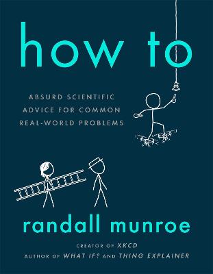 How To: Absurd Scientific Advice for Common Real-World Problems from Randall Munroe of xkcd - Munroe, Randall