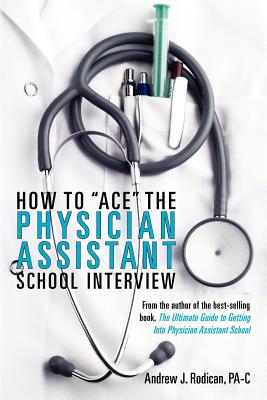 How To Ace The Physician Assistant School Interview: From the author of the best -selling book, The Ultimate Guide to Getting Into Physician Assistant School (First Edition) - Rodican, Andrew J