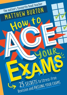 How to Ace Your Exams: 25 secrets to stress-free revision and passing your exams - Burton, Matthew