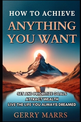 How to Achieve Anything You Want: Set and Prioritize Goals, Attract Wealth, Live the Life You Always Dreamed - Marrs, Gerry