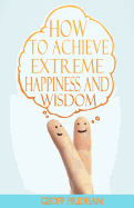 How to Achieve Extreme Happiness and Wisdom: A Practical Guide