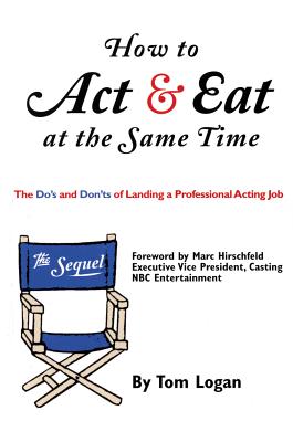 How to Act & Eat at the Same Time: The Sequel: The Do's and Don'ts of Landing a Professional Acting Job - Logan, Tom