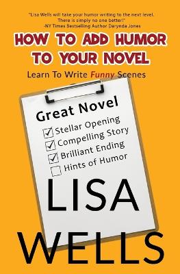 How To Add Humor To Your Novel: Learn To Write Funny Scenes - Wells, Lisa, and Atkinson, Holly (Editor), and Killion, Kim (Cover design by)
