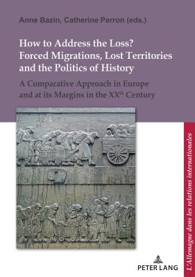 How to Address the Loss? Forced Migrations, Lost Territories and the Politics of History: A Comparative Approach in Europe and at Its Margins in the Xxth Century - Pfeil, Ulrich (Editor), and Defrance, Corine (Editor), and Bazin, Anne (Editor)