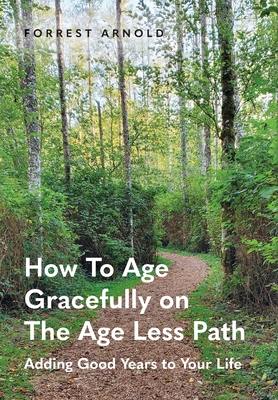 How To Age Gracefully on The Age Less Path: Adding Good Years to Your Life - Arnold, Forrest