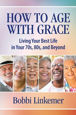 How to Age with Grace: Living Your Best Life in Your 70s, 80s, and Beyond - Linkemer, Bobbi