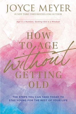 How to Age Without Getting Old: The Steps You Can Take Today to Stay Young for the Rest of Your Life - Meyer, Joyce