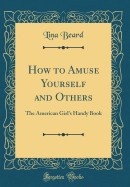 How to Amuse Yourself and Others: The American Girl's Handy Book (Classic Reprint)