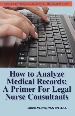How to Analyze Medical Records: A Primer For Legal Nurse Consultants - Iyer, Patricia W, RN, Msn, CNA