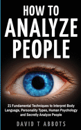 How to Analyze People: 21 Fundamental Techniques to Interpret Body Language, Personality Types, Human Psychology and Secretly Analyze People