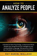 How to Analyze People: A Guide On Dark Psychology. Understand What People Say Using Emotional Intelligence and Analyze Body Language Manipulation Won't Be a Problem if You Foresee Human Behavior