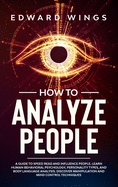 How To Analyze People: A Guide To Speed Read And Influence People. Learn Human Behavioral Psychology, Personality Types, And Body Language Analysis. Discover Manipulation And Mind Control Techniques