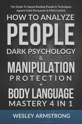 How To Analyze People, Dark Psychology & Manipulation Protection + Body Language Mastery 4 in 1: The Guide To Speed Reading People & Techniques Against Dark Persuasion & Mind Control - Armstrong, Wesley