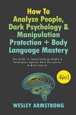 How To Analyze People, Dark Psychology & Manipulation Protection + Body Language Mastery: The Guide To Speed Reading People & Techniques Against Dark Persuasion & Mind Control - Armstrong, Wesley