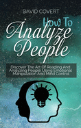 How to Analyze People: Discover The Art Of Reading And Analyzing People Using Emotional Manipulation And Mind Control