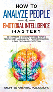 How To Analyze People & Emotional Intelligence Mastery: 33 Strategies & Secrets for Speed Reading People, Body Language, NLP, Positive Persuasion & Dark Psychology Protection