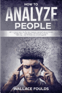 How to Analyze People: Get to Know What People Are Thinking and Respond in the Best Possible Way - Gain Distinct Advantage in Social, Personal, and Professional Environments