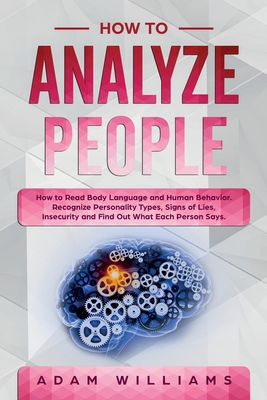 How to Analyze People: How to Read Body Language and Human Behavior. Recognize Personality Types, Signs of Lies, Insecurity and Find Out What Each Person Says. - Williams, Adam