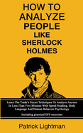 How To Analyze People Like Sherlock Holmes: Learn The Trade's Secret Techniques To Analyze Anyone In Less Than Five Minutes With Speed Reading, Body Language And Human Behavior Psychology - Including Practical DIY-Exercises