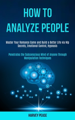 How to Analyze People: Master Your Romance Game and Build a Better Life via Nlp Secrets, Emotional Control, Hypnosis (Penetrates the Subconscious Mind of Anyone Through Manipulation Techniques) - Pease, Harvey