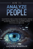 How to Analyze People: The Definitive Guide to Speed-Reading People through Body Language, Manipulation Techniques, Learning to Decode Personality Types, Motives, Emotions, Intentions and Behaviors.