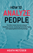 How to Analyze People: The Little-Known Secrets to Speed Reading a Human, Analyzing Personality Types and Applying Behavioral Psychology