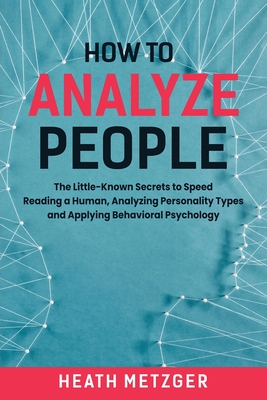 How to Analyze People: The Little-Known Secrets to Speed Reading a Human, Analyzing Personality Types and Applying Behavioral Psychology - Metzger, Heath