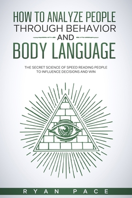 How to Analyze People Through Behavior and Body Language: The Secret Science of Speed Reading People to Influence Decisions and Win. - Pace, Ryan