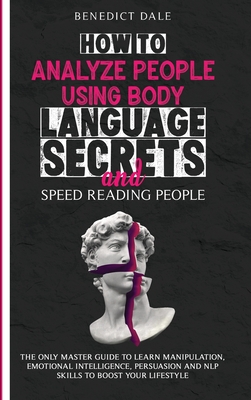 How to Analyze People Using Body Language Secrets and Speed-Reading People: The Only Master Guide to Learn Manipulation, Emotional Intelligence, Persuasion and NLP Skills to Boost Your Lifestyle - Dale, Benedict