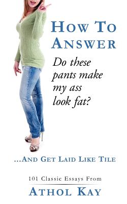 How To Answer "Do These Pants Make My Ass Look Fat?": and get laid like tile! - Kay, Athol