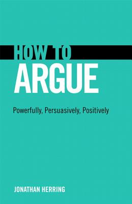 How to Argue: Powerfully, Persuasively, Positively - Herring, Jonathan