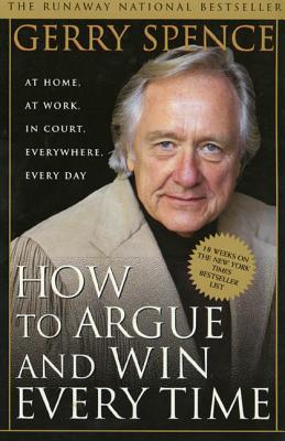 How to Argue & Win Every Time: At Home, at Work, in Court, Everywhere, Everyday - Spence, Gerry