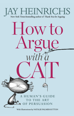 How to Argue with a Cat: A Human's Guide to the Art of Persuasion - Heinrichs, Jay