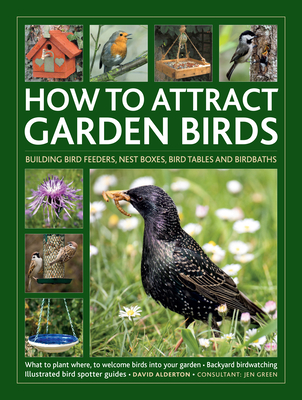 How to Attract Garden Birds: What to plant; Bird feeders, bird tables, birdbaths; Building nest boxes: Backyard birdwatching, with illustrated directories of common garden birds - Alderton, David, and Green, Dr Jen (Contributions by)