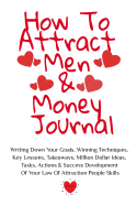 How To Attract Men & Money Journal: Write Down Your Goals, Winning Techniques, Key Lessons, Takeaways, Million Dollar Ideas, Tasks, Actions & Success Development Of Your Law Of Attraction Skills