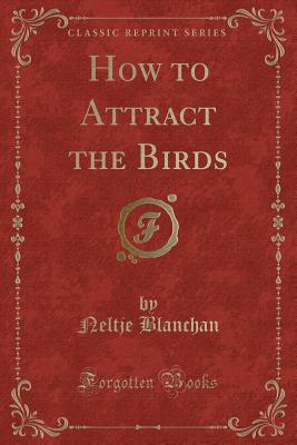 How to Attract the Birds (Classic Reprint) - Blanchan, Neltje