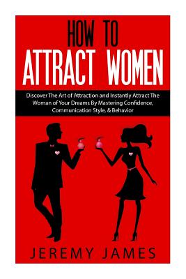 How to Attract Women: Discover the Art of Attraction and Instantly Attract the Woman of Your Dreams by Mastering Confidence, Communication Style, & Behavior - James, Jeremy, DC, CSCS