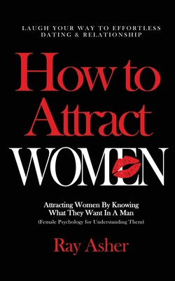 How to Attract Women: Laugh Your Way to Effortless Dating & Relationship! Attracting Women By Knowing What They Want In A Man (Female Psychology for Understanding Them) - Asher, Ray