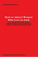 How to Attract Women Who Love to Fuck: From Young Women to Older Cougars to MILFs to Blacks, Whites and Other Types of Women... You'll Learn How to Get 'em All! - Little Red Books