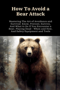 How To Avoid a Bear Attack: Mastering The Art of Avoidance and Survival: Know, Prevent, Survive, And What to Do If You Encounter a Bear, Playing Dead - When and How, And Safety Equipment and Tools