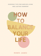 How to Balance Your Life: Everyday Tips for Simpler Living and Lasting Harmony