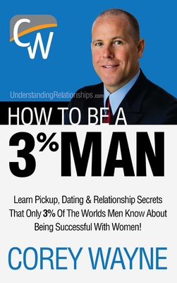 How to Be a 3% Man, Winning the Heart of the Woman of Your Dreams - Wayne, Corey